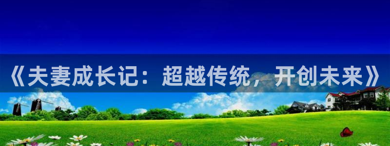 贝勒漫画下载：《夫妻成长记：超越传统，开创未来》