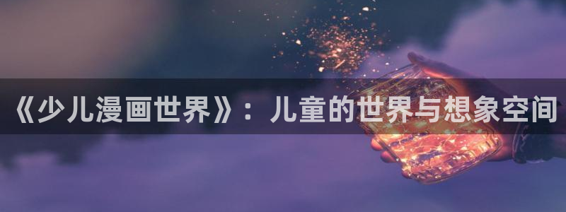 贝勒漫画全部漫画周期表：《少儿漫画世界》：儿童的世界与想象空间