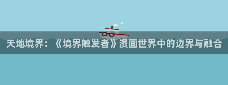 贝勒漫画全部漫画周期表：天地境界：《境界触发者》漫画世界中的边界与融合