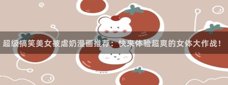 贝勒漫画在线阅读下拉式：超级搞笑美女被虐奶漫画推荐：快来体验超爽的女体大作战！